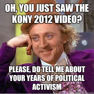 Oh, you just saw the Kony 2012 video? Please, do tell me about your years of political activism  Condescending Wonka