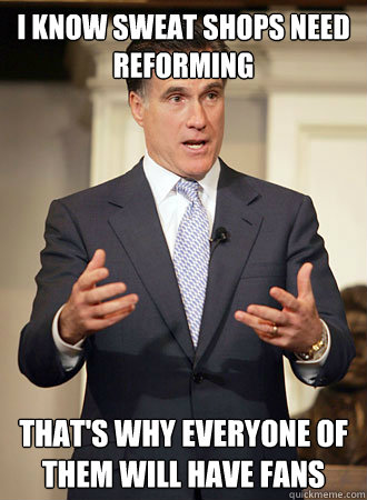 I know sweat shops need reforming That's why everyone of them will have fans - I know sweat shops need reforming That's why everyone of them will have fans  Relatable Romney