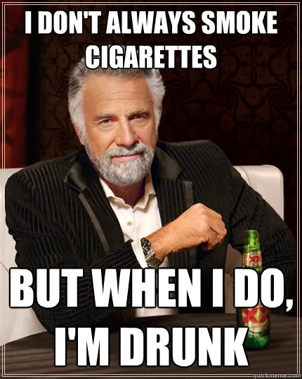 I don't always smoke cigarettes But when I do,
I'm drunk  The Most Interesting Man In The World