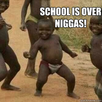 School is over niggas!   Its friday niggas
