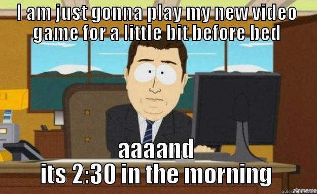 I AM JUST GONNA PLAY MY NEW VIDEO GAME FOR A LITTLE BIT BEFORE BED AAAAND ITS 2:30 IN THE MORNING aaaand its gone