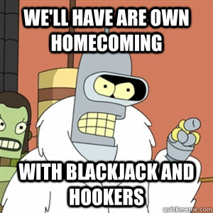 We'll have are own homecoming With blackjack and hookers - We'll have are own homecoming With blackjack and hookers  Better then you bender