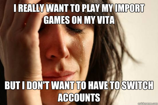 I really want to play my Import games on my vita But i don't want to have to switch accounts  First World Problems