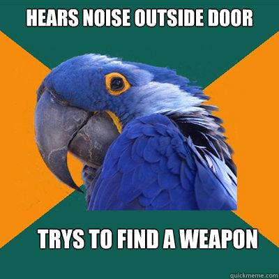 Hears noise outside door trys to find a weapon  Paranoid Parrot