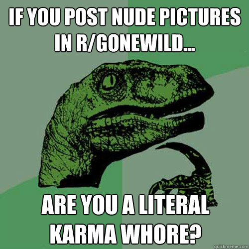 If you post nude pictures in r/gonewild... are you a literal karma whore? - If you post nude pictures in r/gonewild... are you a literal karma whore?  Philosoraptor