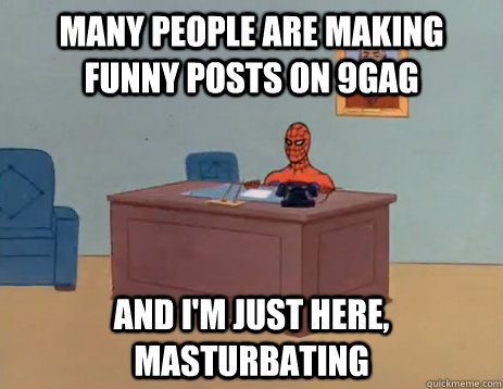 Many people are making funny posts on 9gag and i'm just here, masturbating  