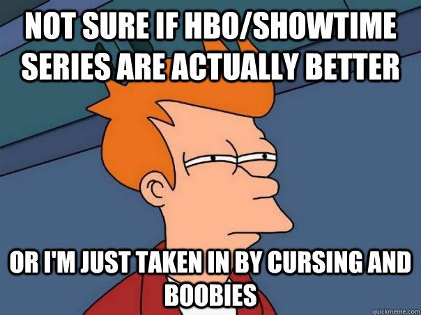 Not sure if HBO/Showtime series are actually better Or I'm just taken in by cursing and boobies  Futurama Fry