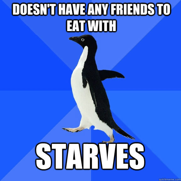Doesn't have any friends to eat with starves  Socially Awkward Penguin