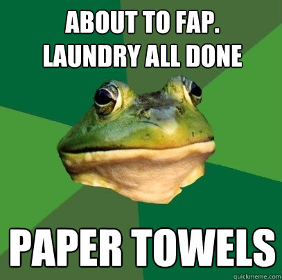 about to fap.
laundry all done paper towels  Foul Bachelor Frog