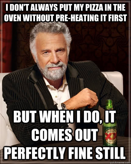 I don't always put my pizza in the oven without pre-heating it first But when I do, it comes out perfectly fine still  The Most Interesting Man In The World