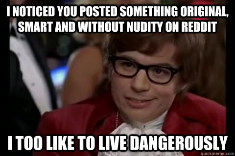 i noticed you posted something original, smart and without nudity on reddit i too like to live dangerously - i noticed you posted something original, smart and without nudity on reddit i too like to live dangerously  Dangerously - Austin Powers