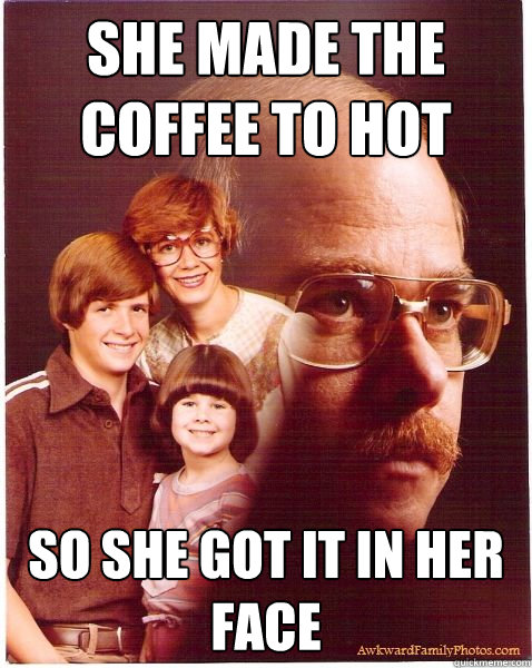 She made the coffee to hot So she got it in her face  Vengeance Dad