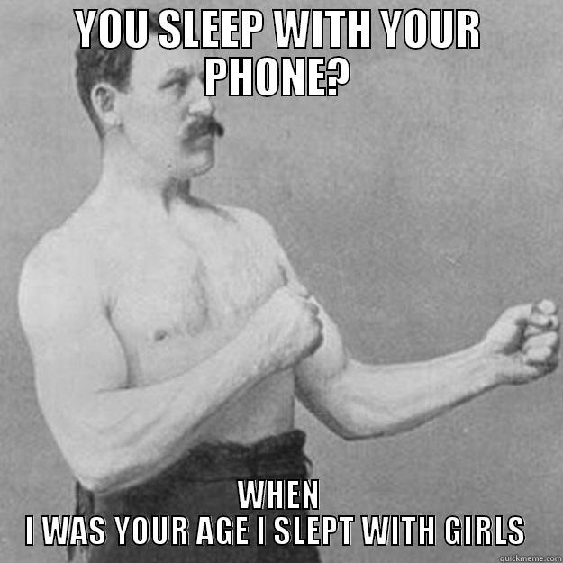 YOU SLEEP WITH YOUR PHONE? WHEN I WAS YOUR AGE I SLEPT WITH GIRLS  overly manly man