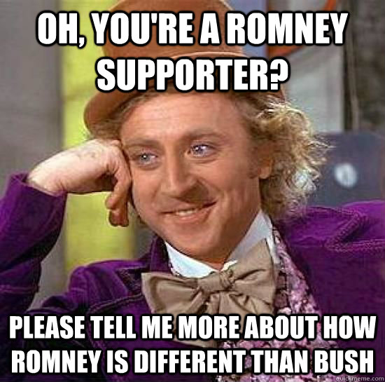 Oh, you're a Romney supporter? Please tell me more about how Romney is different than Bush  