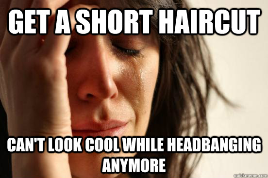 Get a short haircut Can't look cool while headbanging anymore  First World Problems