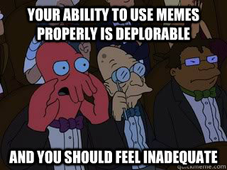 Your ability to use memes properly is deplorable and you should feel inadequate   Bad Zoidberg