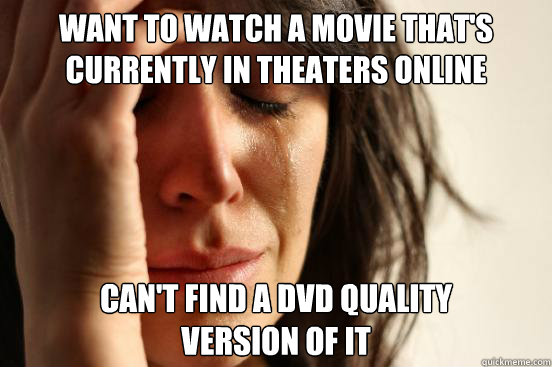 want to watch a movie that's currently in theaters online can't find a dvd quality 
version of it  First World Problems