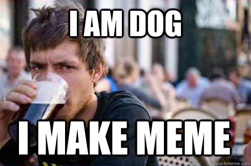 I am dog I make meme  Lazy College Senior