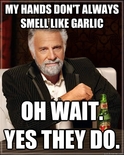 My hands don't always smell like garlic Oh wait. Yes they do.  The Most Interesting Man In The World