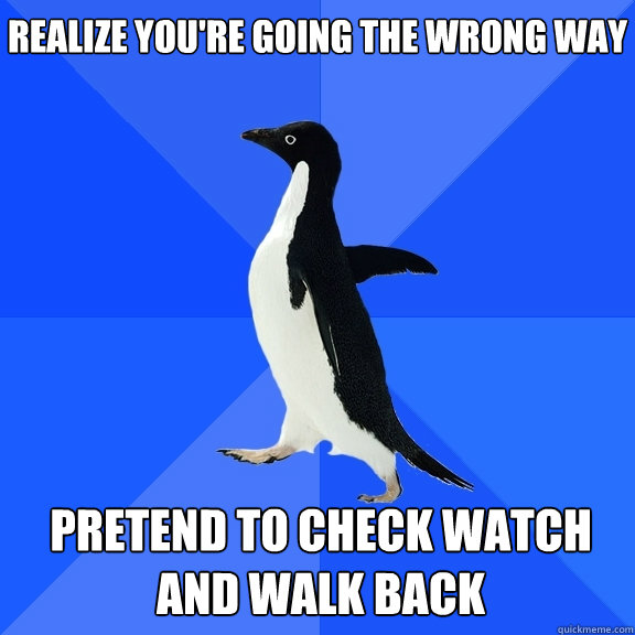 Realize you're going the wrong way Pretend to check watch and walk back    Socially Awkward Penguin