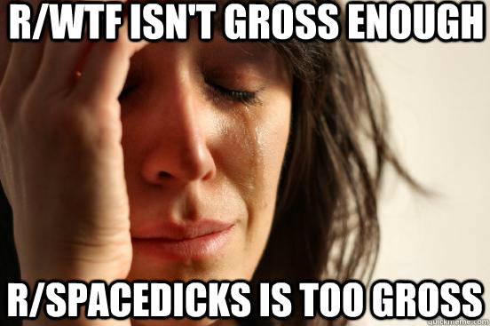 r/wtf isn't gross enough r/spacedicks is too gross  First World Problems