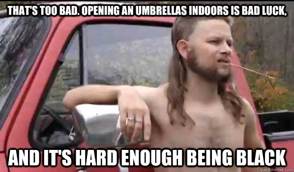 that's too bad. opening an umbrellas indoors is bad luck, and it's hard enough being black  Almost Politically Correct Redneck