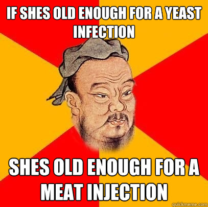 if shes old enough for a yeast infection shes old enough for a meat injection - if shes old enough for a yeast infection shes old enough for a meat injection  Confucius says