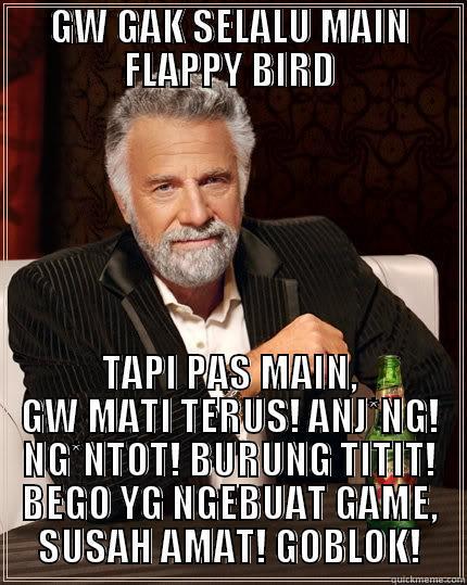 GW GAK SELALU MAIN FLAPPY BIRD TAPI PAS MAIN, GW MATI TERUS! ANJ*NG! NG*NTOT! BURUNG TITIT! BEGO YG NGEBUAT GAME, SUSAH AMAT! GOBLOK! The Most Interesting Man In The World