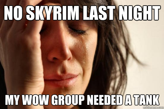 No skyrim last night my wow group needed a tank  First World Problems