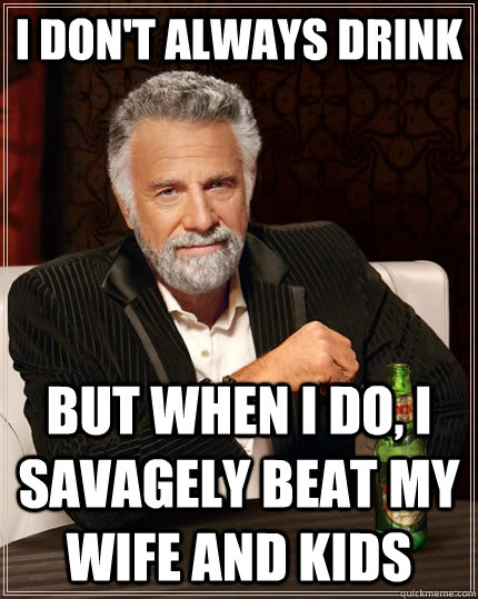 I don't always drink But when i do, i savagely beat my wife and kids  The Most Interesting Man In The World
