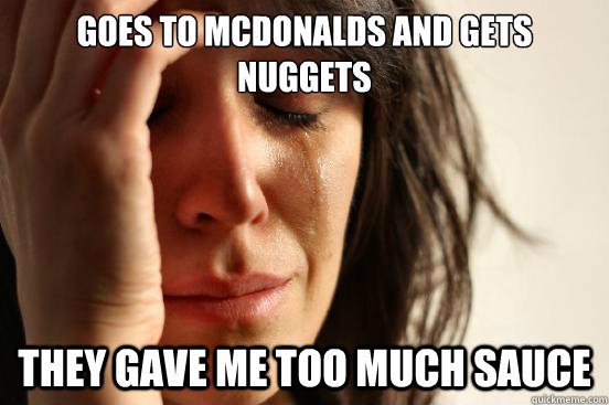 Goes to Mcdonalds and gets nuggets They gave me too much sauce  First World Problems