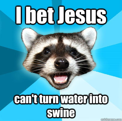 I bet Jesus can't turn water into swine  Lame Pun Coon