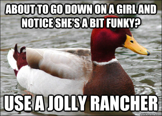About to go down on a girl and notice she's a bit funky? Use a jolly rancher  Malicious Advice Mallard