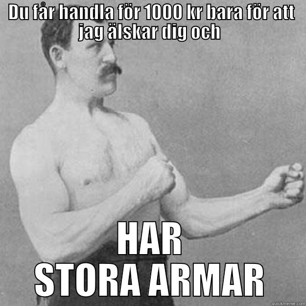 DU FÅR HANDLA FÖR 1000 KR BARA FÖR ATT JAG ÄLSKAR DIG OCH  HAR STORA ARMAR overly manly man