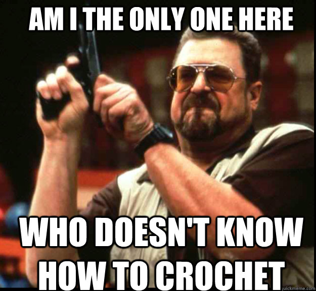 AM I THE ONLY ONE HERE WHO DOESN'T KNOW HOW TO CROCHET  The Big Lebowski