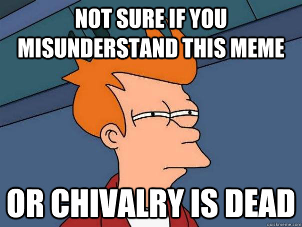 Not sure if you misunderstand this meme Or Chivalry is dead  Futurama Fry