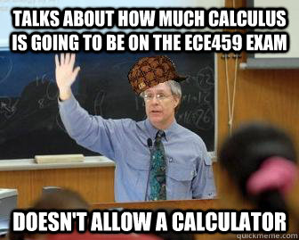 Talks about how much calculus is going to be on the ECE459 exam doesn't allow a calculator  Scumbag Professor