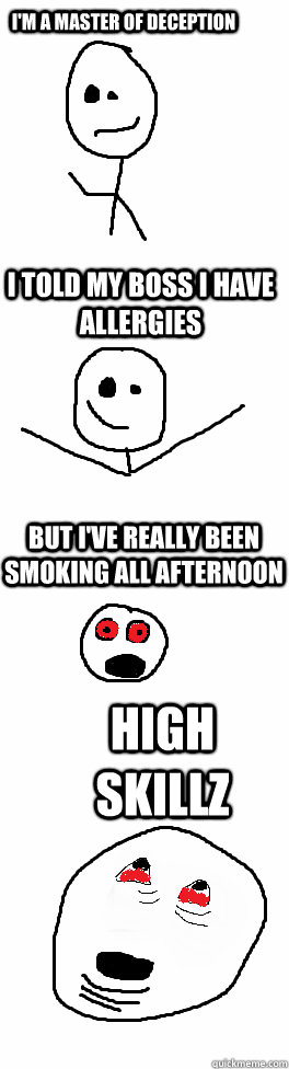I'm a master of deception I told my boss i have allergies But I've really been smoking all afternoon High SKILLZ - I'm a master of deception I told my boss i have allergies But I've really been smoking all afternoon High SKILLZ  SKILLZ
