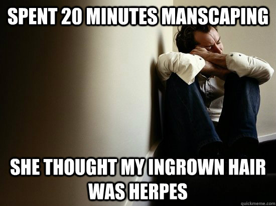 Spent 20 minutes manscaping she thought my ingrown hair was herpes - Spent 20 minutes manscaping she thought my ingrown hair was herpes  First World Guy Problems