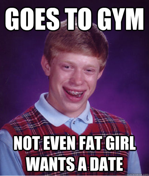 Goes to Gym Not even Fat Girl Wants a Date - Goes to Gym Not even Fat Girl Wants a Date  Bad Luck Brian