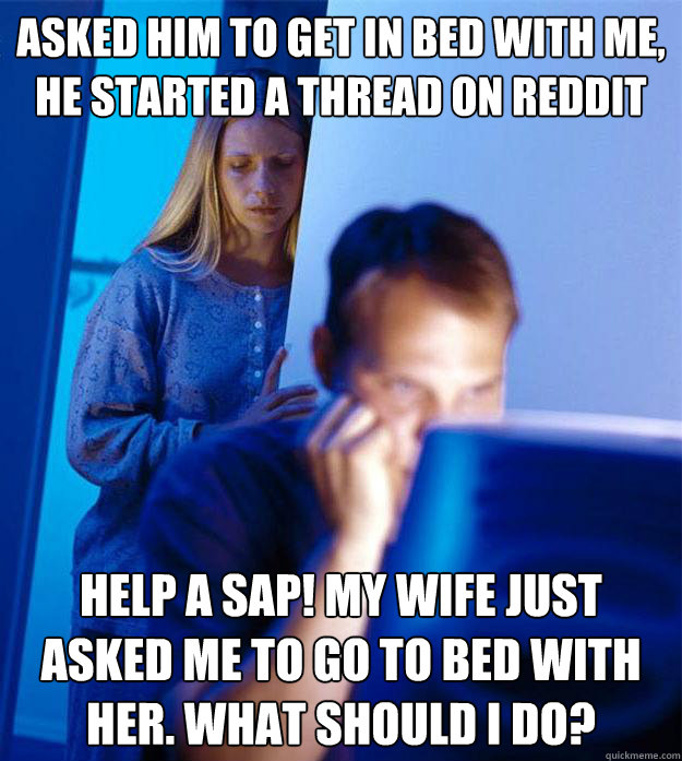 asked him to get in bed with me, he started a thread on reddit Help a sap! my wife just asked me to go to bed with her. What should I do?  Redditors Wife
