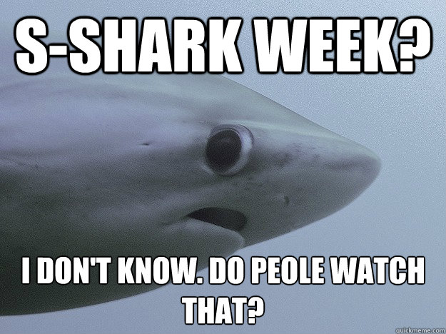 s-shark week? I don't know. Do peole watch that?
 - s-shark week? I don't know. Do peole watch that?
  Shy Shark