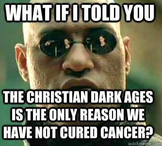 what if i told you the christian dark ages is the only reason we have not cured cancer? - what if i told you the christian dark ages is the only reason we have not cured cancer?  Matrix Morpheus