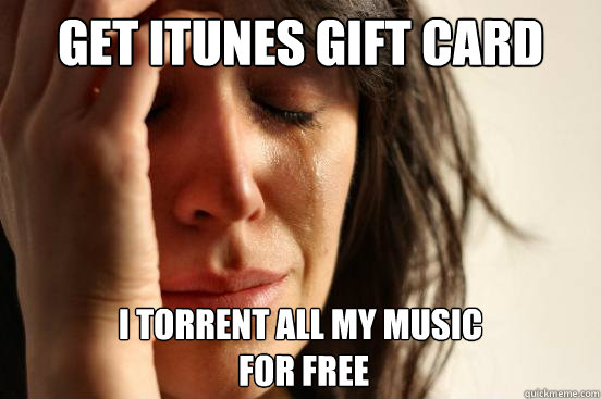 Get iTunes gift card I torrent all my music
 for free  First World Problems