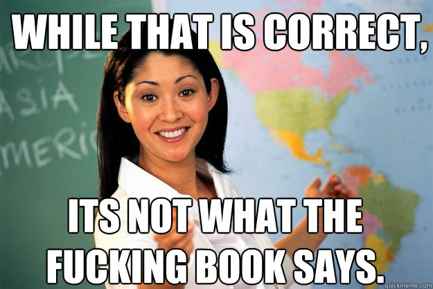 While that is correct, ITS NOT WHAT THE FUCKING BOOK SAYS.   Unhelpful High School Teacher