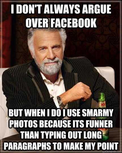 I don't always argue over facebook but when I do I use smarmy photos because its funner than typing out long paragraphs to make my point - I don't always argue over facebook but when I do I use smarmy photos because its funner than typing out long paragraphs to make my point  The Most Interesting Man In The World