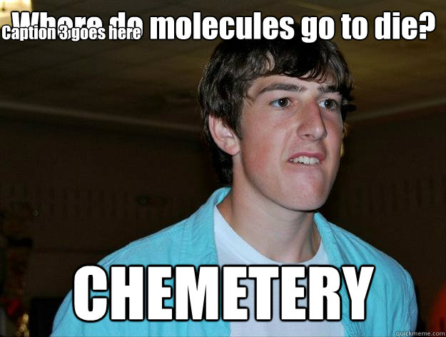 Where do molecules go to die? CHEMETERY Caption 3 goes here - Where do molecules go to die? CHEMETERY Caption 3 goes here  Noel Jokes
