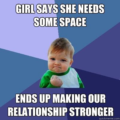 Girl says she needs some space Ends up making our relationship stronger - Girl says she needs some space Ends up making our relationship stronger  Success Kid