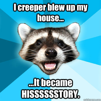 I creeper blew up my house... ...It became HISSSSSSTORY.  Lame Pun Coon