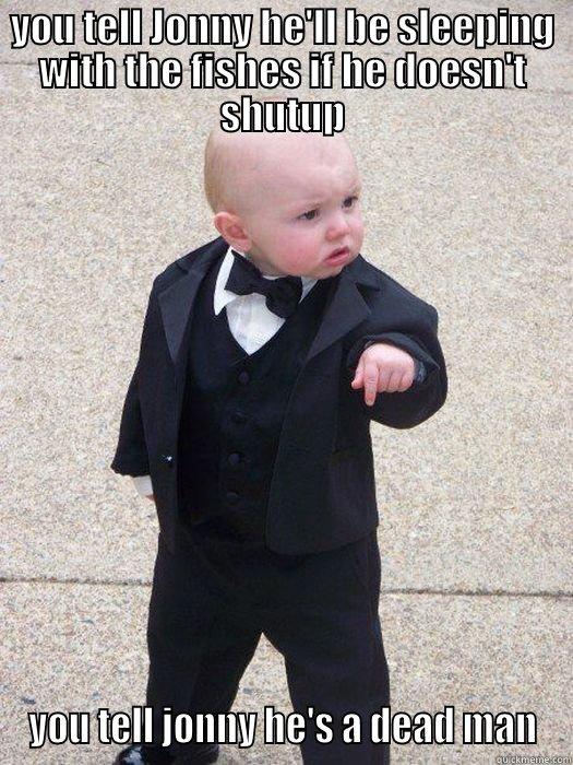 YOU TELL JONNY HE'LL BE SLEEPING WITH THE FISHES IF HE DOESN'T SHUTUP YOU TELL JONNY HE'S A DEAD MAN Baby Godfather